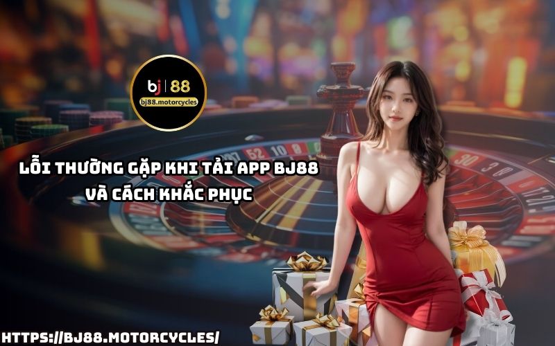 Gặp lỗi khi tải App BJ88? Xem ngay cách khắc phục nhanh nhất để không bỏ lỡ trải nghiệm đỉnh cao